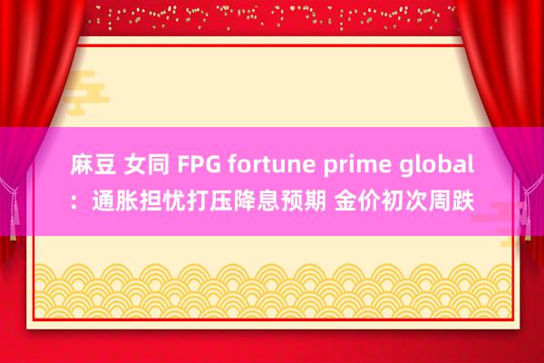 麻豆 女同 FPG fortune prime global：通胀担忧打压降息预期 金价初次周跌