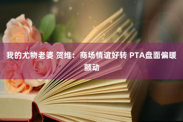 我的尤物老婆 贺维：商场情谊好转 PTA盘面偏暖颤动