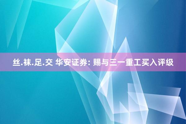 丝.袜.足.交 华安证券: 赐与三一重工买入评级