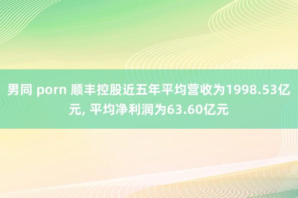 男同 porn 顺丰控股近五年平均营收为1998.53亿元， 平均净利润为63.60亿元