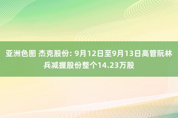 亚洲色图 杰克股份: 9月12日至9月13日高管阮林兵减握股份整个14.23万股