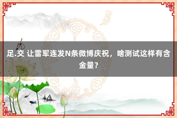 足.交 让雷军连发N条微博庆祝，啥测试这样有含金量？