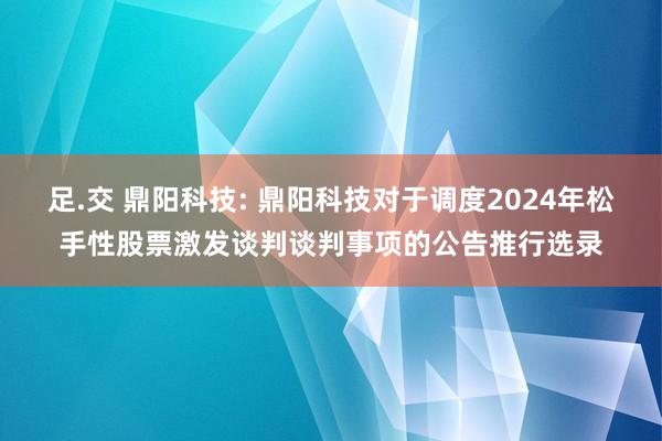 足.交 鼎阳科技: 鼎阳科技对于调度2024年松手性股票激发谈判谈判事项的公告推行选录