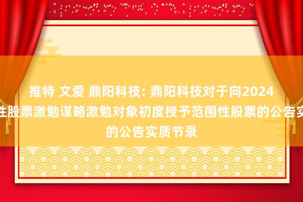 推特 文爱 鼎阳科技: 鼎阳科技对于向2024年范围性股票激勉谋略激勉对象初度授予范围性股票的公告实质节录