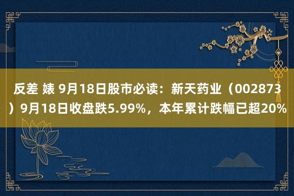 反差 婊 9月18日股市必读：新天药业（002873）9月18日收盘跌5.99%，本年累计跌幅已超20%