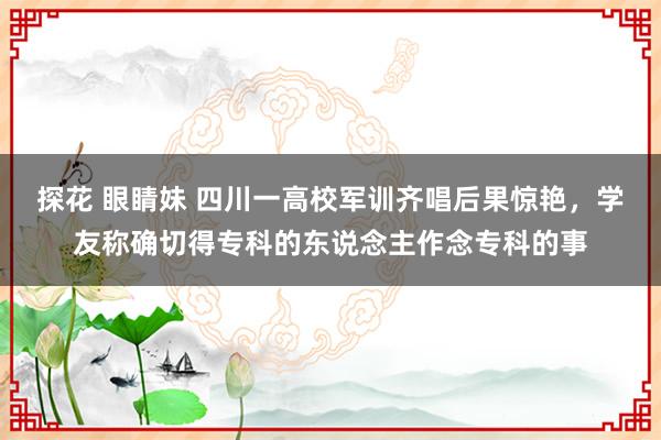 探花 眼睛妹 四川一高校军训齐唱后果惊艳，学友称确切得专科的东说念主作念专科的事