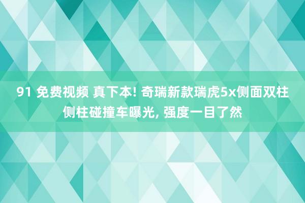 91 免费视频 真下本! 奇瑞新款瑞虎5x侧面双柱侧柱碰撞车曝光， 强度一目了然