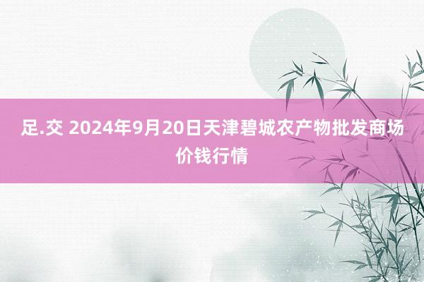 足.交 2024年9月20日天津碧城农产物批发商场价钱行情