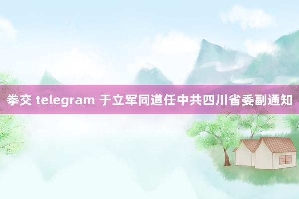 拳交 telegram 于立军同道任中共四川省委副通知