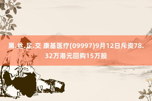 黑.丝.足.交 康基医疗(09997)9月12日斥资78.32万港元回购15万股