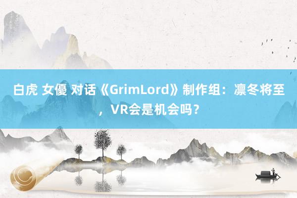 白虎 女優 对话《GrimLord》制作组：凛冬将至，VR会是机会吗？