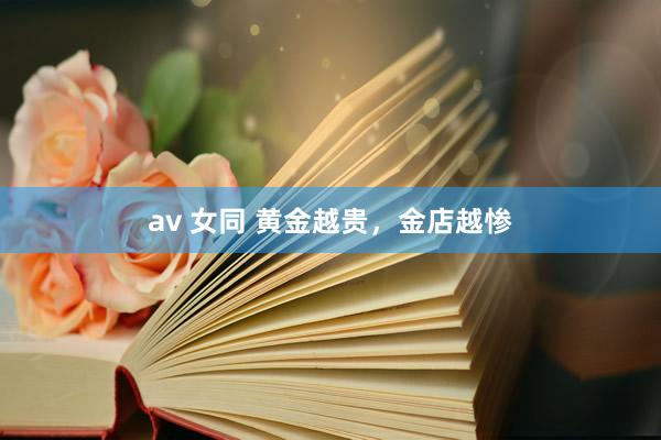 av 女同 黄金越贵，金店越惨