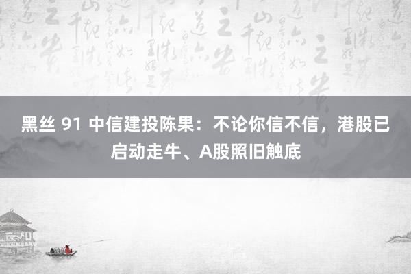 黑丝 91 中信建投陈果：不论你信不信，港股已启动走牛、A股照旧触底