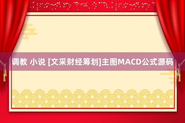 调教 小说 [文采财经筹划]主图MACD公式源码