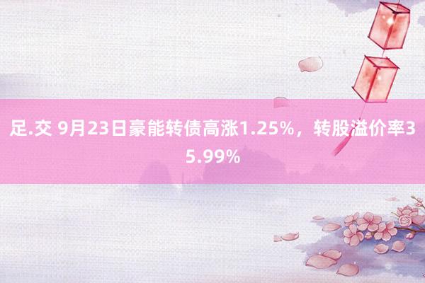 足.交 9月23日豪能转债高涨1.25%，转股溢价率35.99%