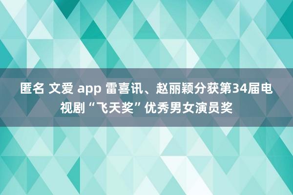 匿名 文爱 app 雷喜讯、赵丽颖分获第34届电视剧“飞天奖”优秀男女演员奖