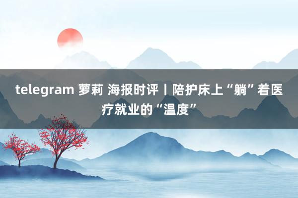 telegram 萝莉 海报时评丨陪护床上“躺”着医疗就业的“温度”