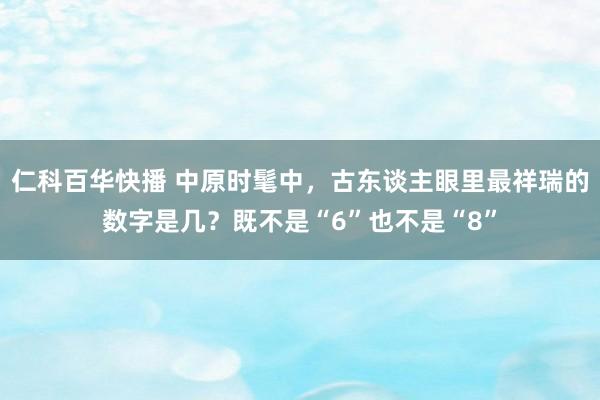 仁科百华快播 中原时髦中，古东谈主眼里最祥瑞的数字是几？既不是“6”也不是“8”