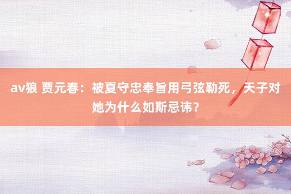 av狼 贾元春：被夏守忠奉旨用弓弦勒死，天子对她为什么如斯忌讳？