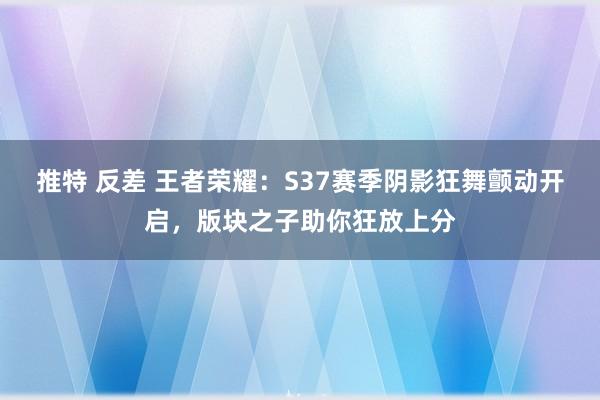 推特 反差 王者荣耀：S37赛季阴影狂舞颤动开启，版块之子助你狂放上分