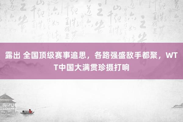 露出 全国顶级赛事追思，各路强盛敌手都聚，WTT中国大满贯珍摄打响