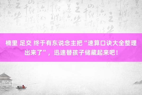 楠里 足交 终于有东说念主把“速算口诀大全整理出来了”，迅速替孩子储藏起来吧！