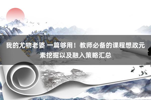 我的尤物老婆 一篇够用！教师必备的课程想政元素挖掘以及融入策略汇总