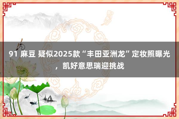 91 麻豆 疑似2025款“丰田亚洲龙”定妆照曝光，凯好意思瑞迎挑战