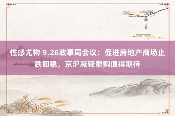 性感尤物 9.26政事局会议：促进房地产商场止跌回稳，京沪减轻限购值得期待