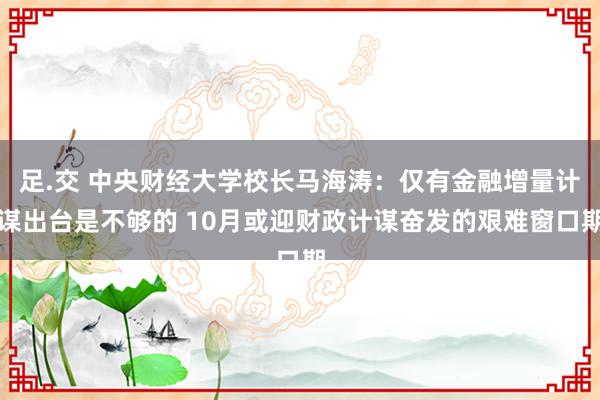 足.交 中央财经大学校长马海涛：仅有金融增量计谋出台是不够的 10月或迎财政计谋奋发的艰难窗口期