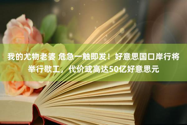 我的尤物老婆 危急一触即发！好意思国口岸行将举行歇工，代价或高达50亿好意思元