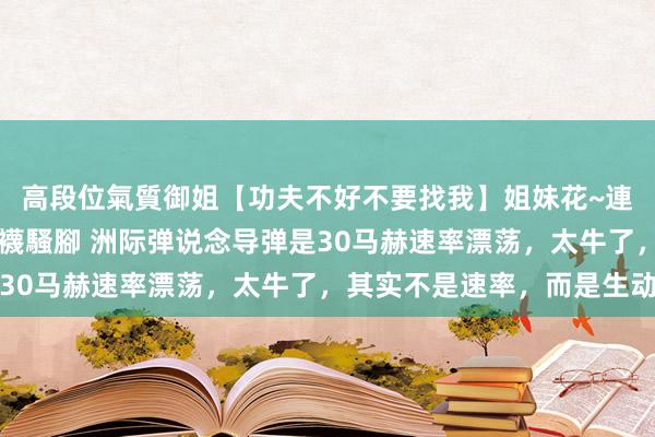 高段位氣質御姐【功夫不好不要找我】姐妹花~連體絲襪~大奶晃動~絲襪騷腳 洲际弹说念导弹是30马赫速率漂荡，太牛了，其实不是速率，而是生动