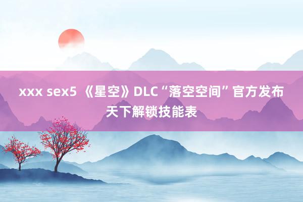 xxx sex5 《星空》DLC“落空空间”官方发布天下解锁技能表