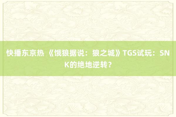 快播东京热 《饿狼据说：狼之城》TGS试玩：SNK的绝地逆转？