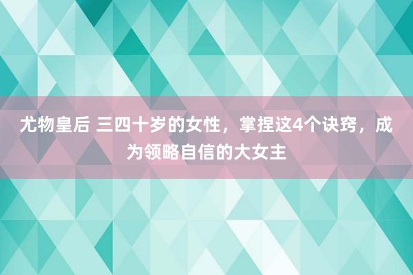 尤物皇后 三四十岁的女性，掌捏这4个诀窍，成为领略自信的大女主