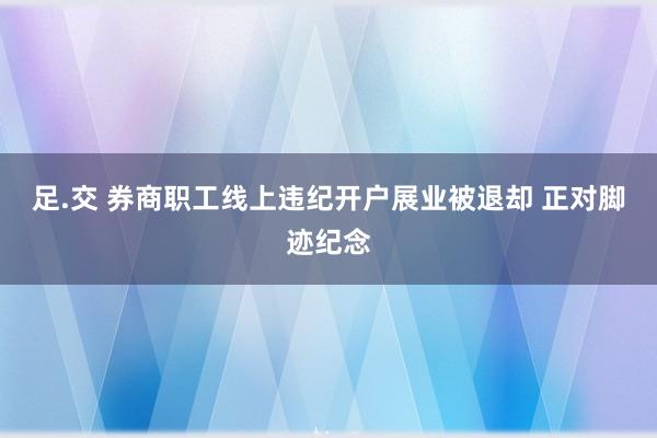 足.交 券商职工线上违纪开户展业被退却 正对脚迹纪念