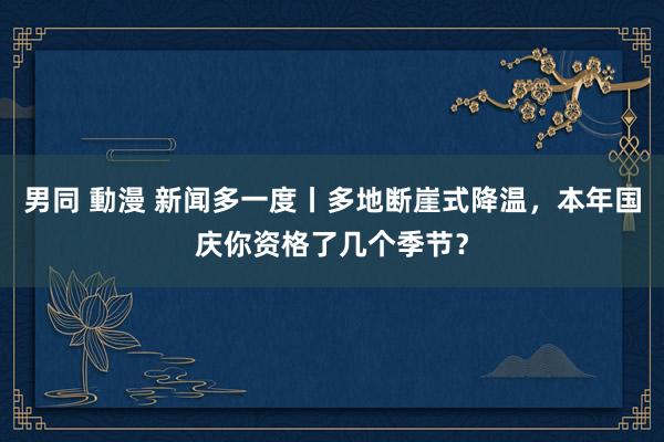 男同 動漫 新闻多一度丨多地断崖式降温，本年国庆你资格了几个季节？