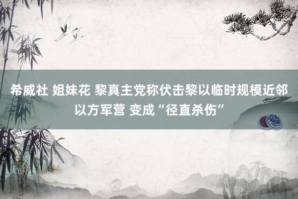 希威社 姐妹花 黎真主党称伏击黎以临时规模近邻以方军营 变成“径直杀伤”