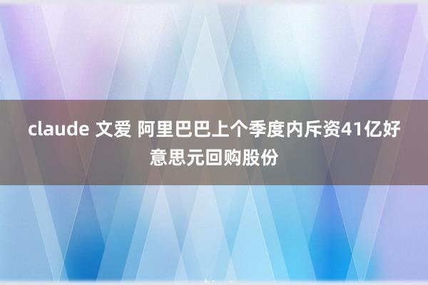 claude 文爱 阿里巴巴上个季度内斥资41亿好意思元回购股份