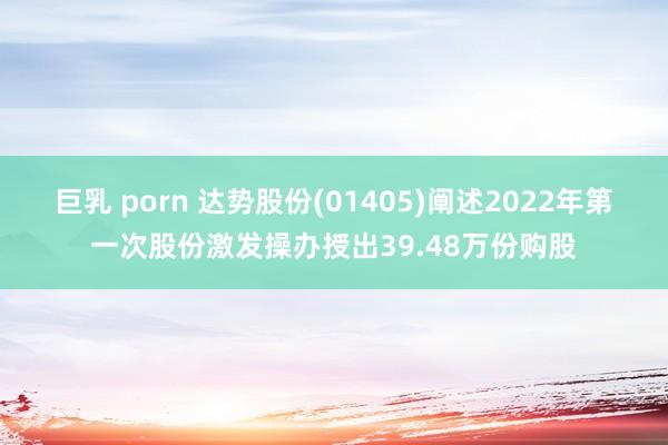 巨乳 porn 达势股份(01405)阐述2022年第一次股份激发操办授出39.48万份购股