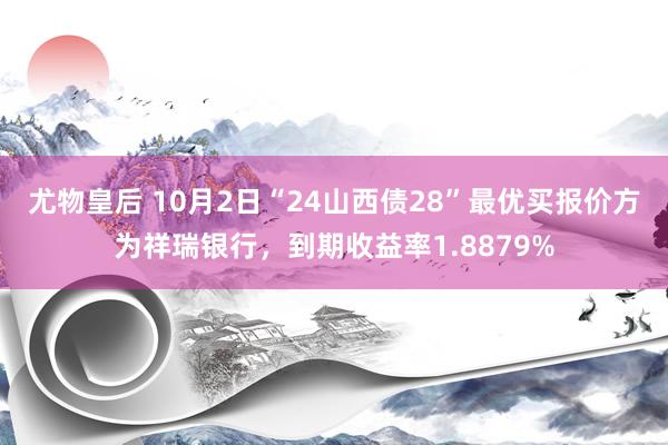 尤物皇后 10月2日“24山西债28”最优买报价方为祥瑞银行，到期收益率1.8879%