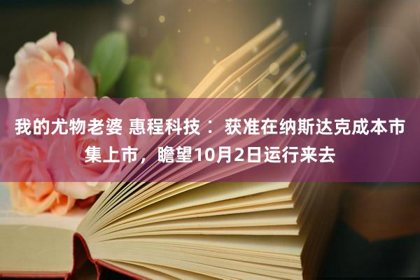 我的尤物老婆 惠程科技∶ 获准在纳斯达克成本市集上市，瞻望10月2日运行来去