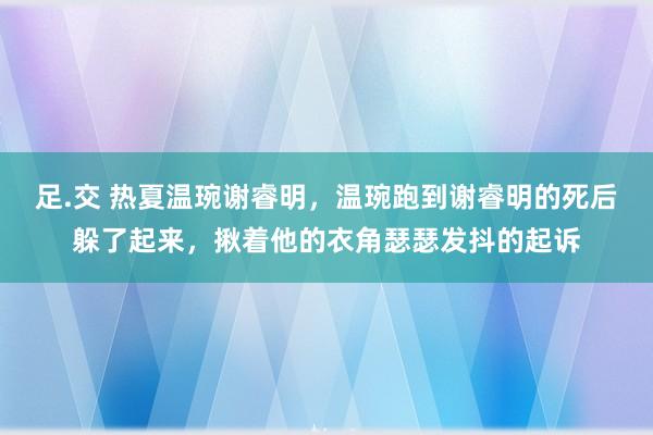 足.交 热夏温琬谢睿明，温琬跑到谢睿明的死后躲了起来，揪着他的衣角瑟瑟发抖的起诉