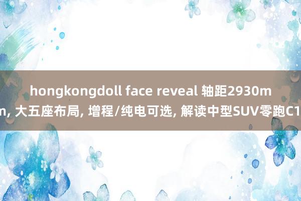 hongkongdoll face reveal 轴距2930mm， 大五座布局， 增程/纯电可选， 解读中型SUV零跑C11