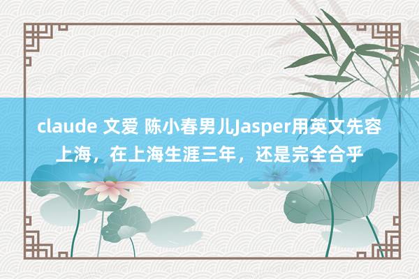 claude 文爱 陈小春男儿Jasper用英文先容上海，在上海生涯三年，还是完全合乎