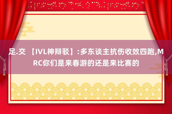 足.交 【IVL神辩驳】:多东谈主抗伤收效四跑，MRC你们是来春游的还是来比赛的