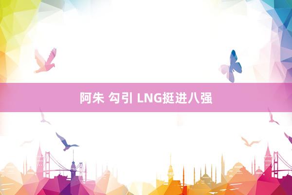 阿朱 勾引 LNG挺进八强