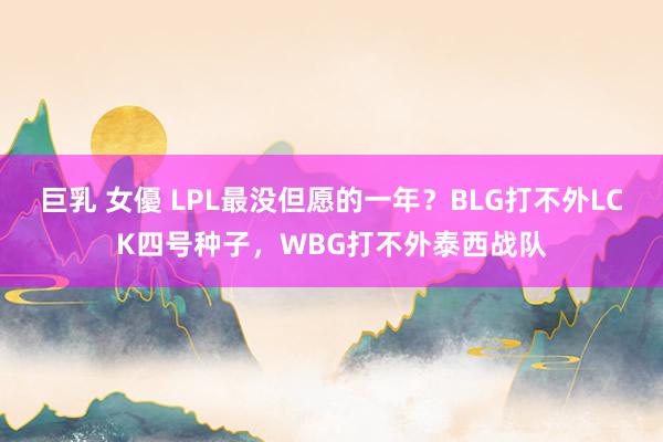 巨乳 女優 LPL最没但愿的一年？BLG打不外LCK四号种子，WBG打不外泰西战队