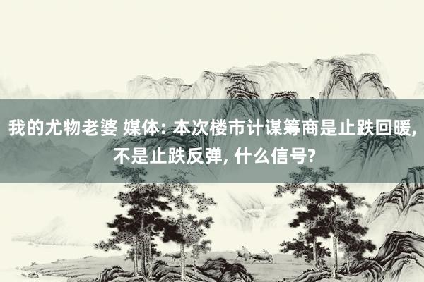 我的尤物老婆 媒体: 本次楼市计谋筹商是止跌回暖， 不是止跌反弹， 什么信号?