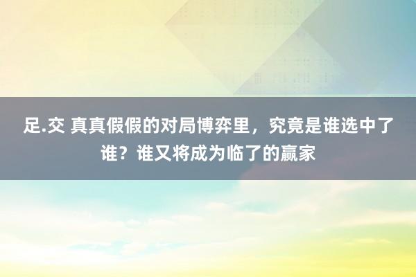 足.交 真真假假的对局博弈里，究竟是谁选中了谁？谁又将成为临了的赢家